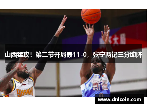 山西猛攻！第二节开局轰11-0，张宁两记三分助阵