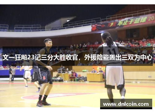 文一狂飚23记三分大胜收官，外援险些轰出三双为中心
