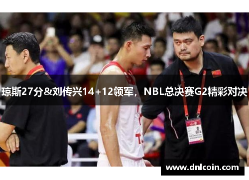 琼斯27分&刘传兴14+12领军，NBL总决赛G2精彩对决