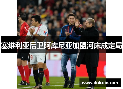 塞维利亚后卫阿库尼亚加盟河床成定局